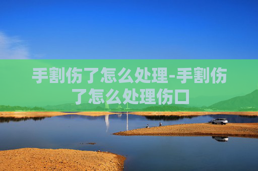 手割伤了怎么处理-手割伤了怎么处理伤口