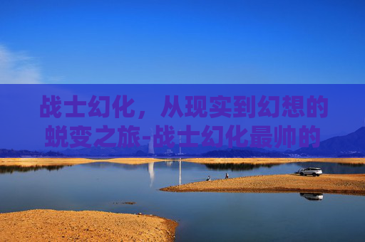 战士幻化，从现实到幻想的蜕变之旅-战士幻化最帅的一套