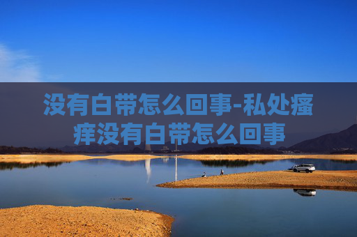 没有白带怎么回事-私处瘙痒没有白带怎么回事