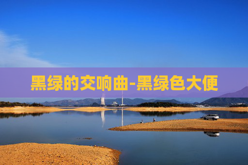 黑绿的交响曲-黑绿色大便