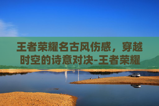 王者荣耀名古风伤感，穿越时空的诗意对决-王者荣耀名字古风伤感