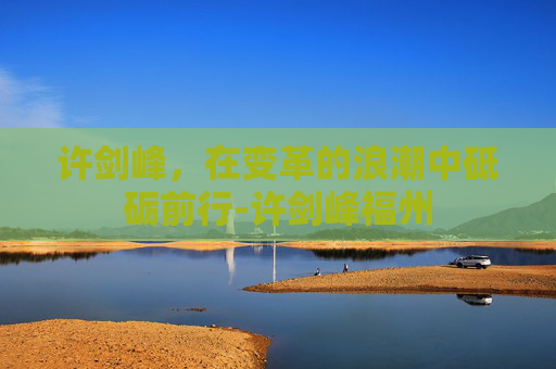 许剑峰，在变革的浪潮中砥砺前行-许剑峰福州
