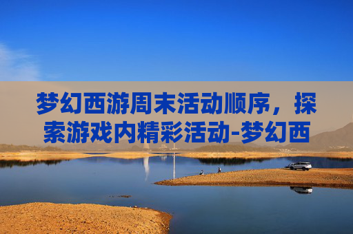 梦幻西游周末活动顺序，探索游戏内精彩活动-梦幻西游周末活动顺序表