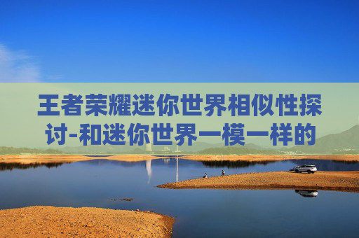 王者荣耀迷你世界相似性探讨-和迷你世界一模一样的游戏有哪些