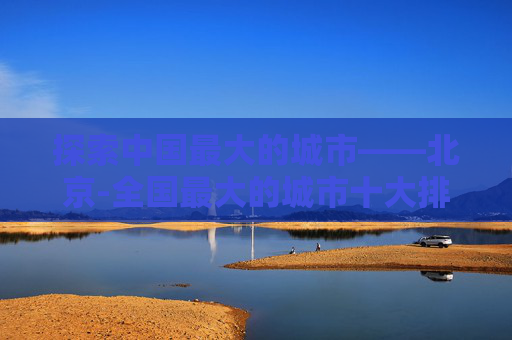 探索中国最大的城市——北京-全国最大的城市十大排名