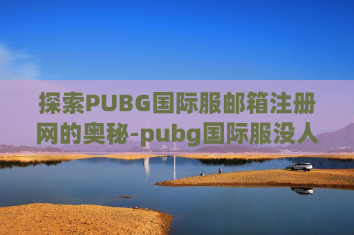 探索PUBG国际服邮箱注册网的奥秘-pubg国际服没人要的邮箱账号