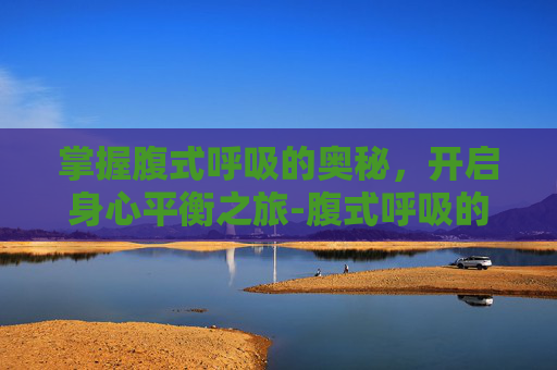 掌握腹式呼吸的奥秘，开启身心平衡之旅-腹式呼吸的方法和作用