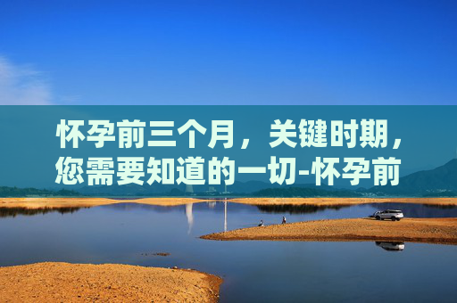 怀孕前三个月，关键时期，您需要知道的一切-怀孕前三个月注意什么事项