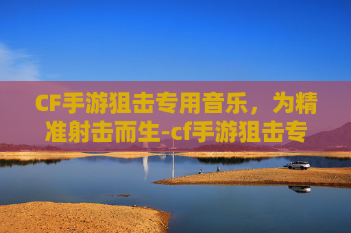 CF手游狙击专用音乐，为精准射击而生-cf手游狙击专用音乐有哪些