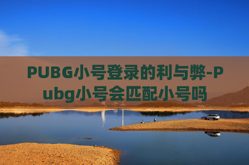 PUBG小号登录的利与弊-Pubg小号会匹配小号吗