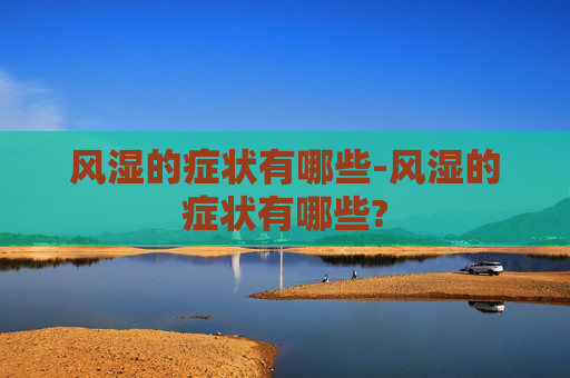 风湿的症状有哪些-风湿的症状有哪些?