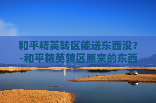 和平精英转区能送东西没？-和平精英转区原来的东西都会在吗