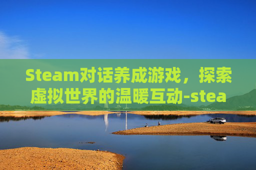 Steam对话养成游戏，探索虚拟世界的温暖互动-steam 养成