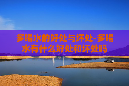 多喝水的好处与坏处-多喝水有什么好处和坏处吗