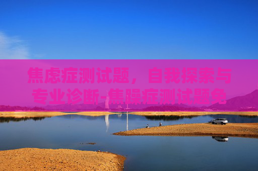 焦虑症测试题，自我探索与专业诊断-焦躁症测试题免费自测