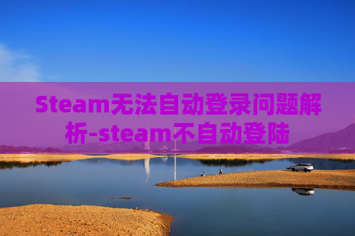 Steam无法自动登录问题解析-steam不自动登陆