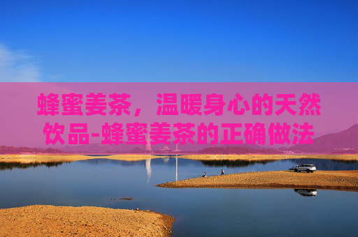 蜂蜜姜茶，温暖身心的天然饮品-蜂蜜姜茶的正确做法