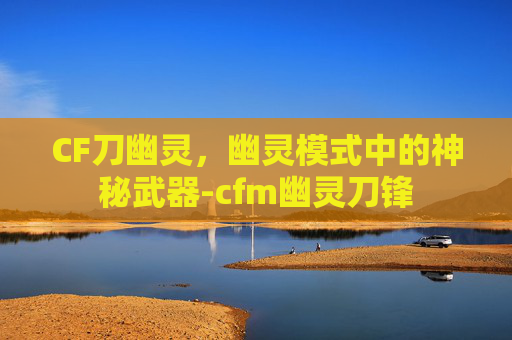 CF刀幽灵，幽灵模式中的神秘武器-cfm幽灵刀锋