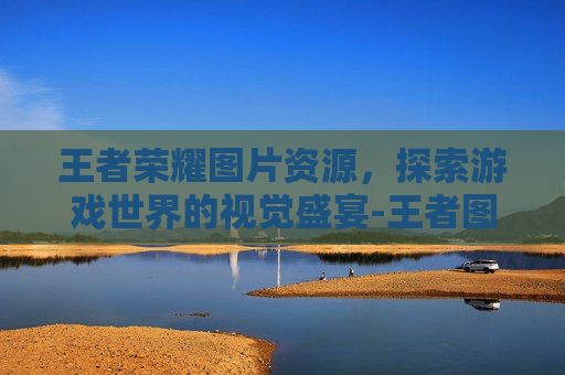 王者荣耀图片资源，探索游戏世界的视觉盛宴-王者图库