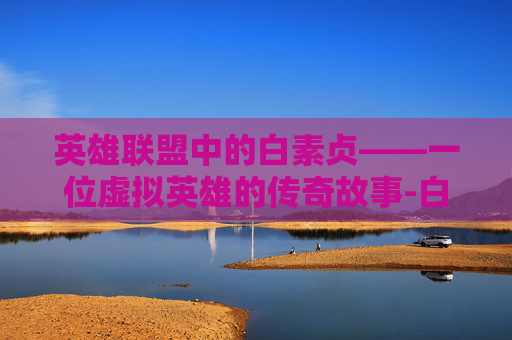 英雄联盟中的白素贞——一位虚拟英雄的传奇故事-白素贞现原形特效
