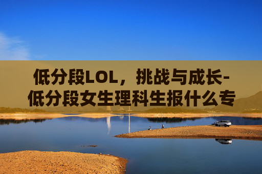 低分段LOL，挑战与成长-低分段女生理科生报什么专业