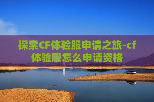 探索CF体验服申请之旅-cf体验服怎么申请资格