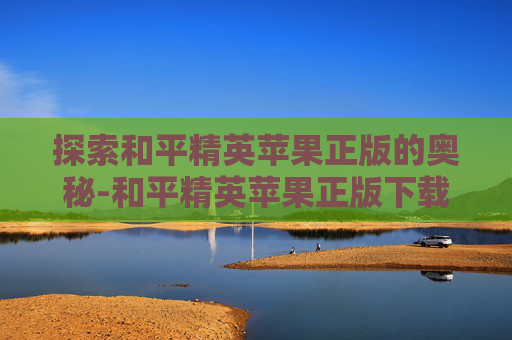 探索和平精英苹果正版的奥秘-和平精英苹果正版下载教程