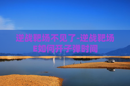 逆战靶场不见了-逆战靶场E如何开子弹时间