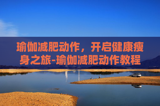 瑜伽减肥动作，开启健康瘦身之旅-瑜伽减肥动作教程