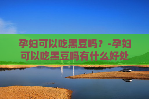 孕妇可以吃黑豆吗？-孕妇可以吃黑豆吗有什么好处