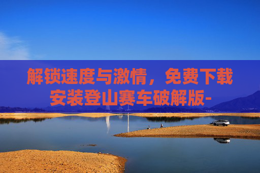 解锁速度与激情，免费下载安装登山赛车破解版-
