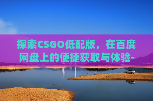 探索CSGO低配版，在百度网盘上的便捷获取与体验-csgo低配版下载