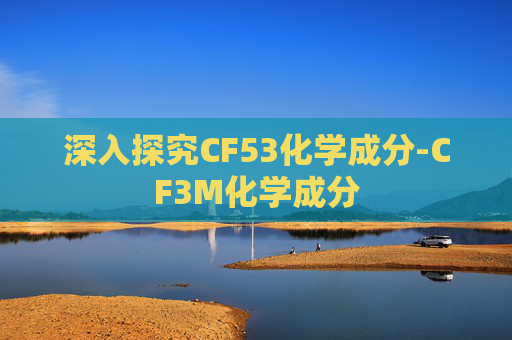 深入探究CF53化学成分-CF3M化学成分