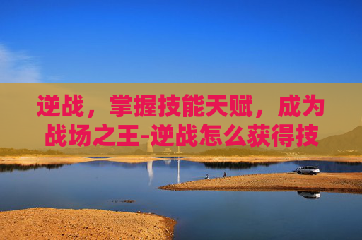 逆战，掌握技能天赋，成为战场之王-逆战怎么获得技能天赋点