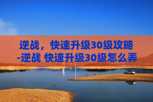 逆战，快速升级30级攻略-逆战 快速升级30级怎么弄