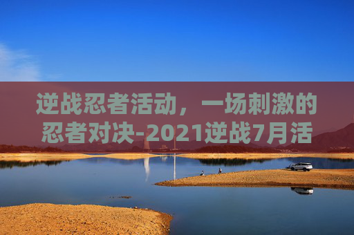逆战忍者活动，一场刺激的忍者对决-2021逆战7月活动