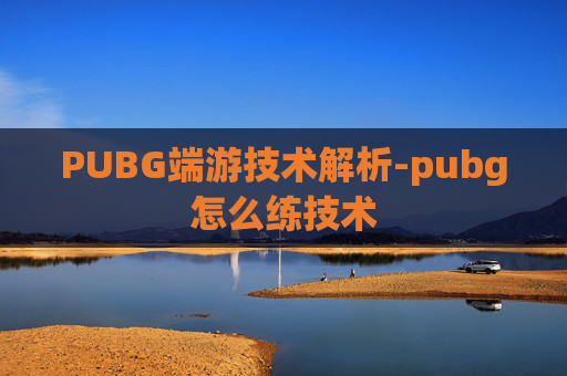 PUBG端游技术解析-pubg怎么练技术