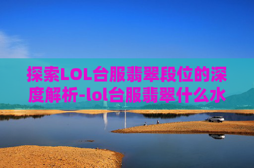 探索LOL台服翡翠段位的深度解析-lol台服翡翠什么水平能玩