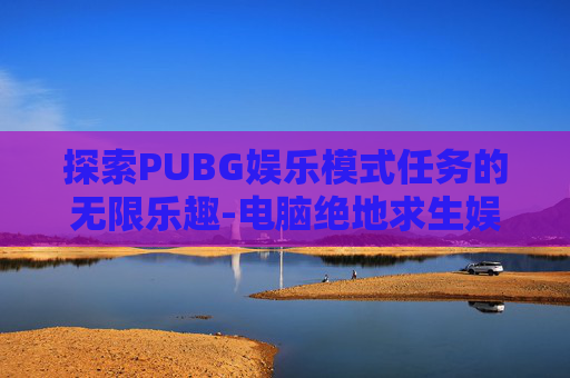 探索PUBG娱乐模式任务的无限乐趣-电脑绝地求生娱乐模式在哪