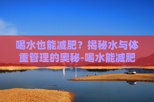 喝水也能减肥？揭秘水与体重管理的奥秘-喝水能减肥吗女生