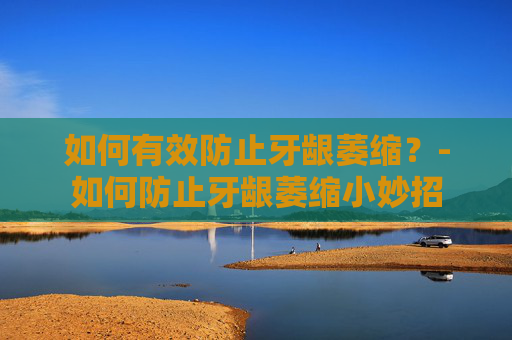 如何有效防止牙龈萎缩？-如何防止牙龈萎缩小妙招