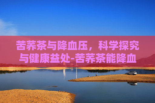 苦荞茶与降血压，科学探究与健康益处-苦荞茶能降血压吗降血糖吗