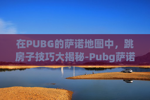 在PUBG的萨诺地图中，跳房子技巧大揭秘-Pubg萨诺好玩