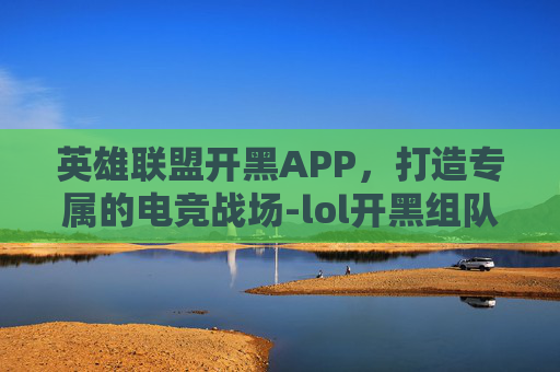 英雄联盟开黑APP，打造专属的电竞战场-lol开黑组队平台