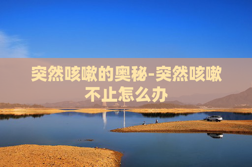 突然咳嗽的奥秘-突然咳嗽不止怎么办