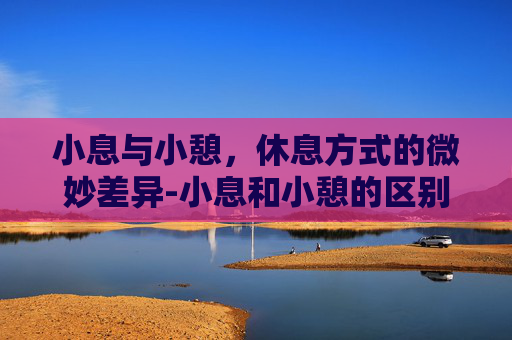 小息与小憩，休息方式的微妙差异-小息和小憩的区别在哪