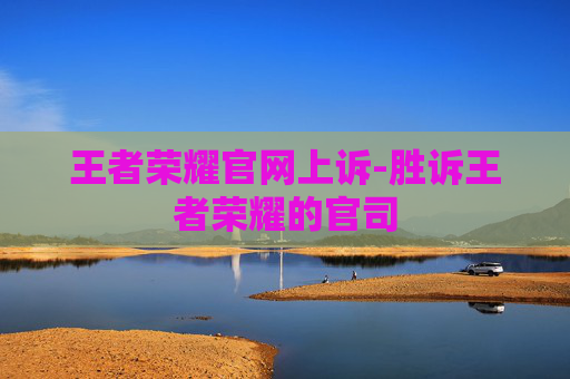 王者荣耀官网上诉-胜诉王者荣耀的官司