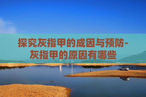 探究灰指甲的成因与预防-灰指甲的原因有哪些