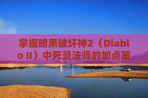 掌握暗黑破坏神2（Diablo II）中死灵法师的加点策略-暗黑2死灵法师加点顺序攻略