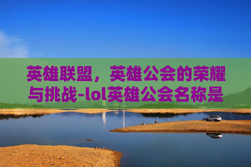 英雄联盟，英雄公会的荣耀与挑战-lol英雄公会名称是什么
